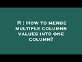 R : How to merge multiple columns values into one column?
