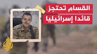 كتائب القسام تعلن احتجازها لقائد في الجيش الإسرائيلي يوم 7 أكتوبر