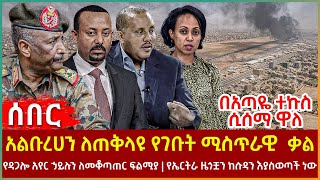 Ethiopia - አልቡረሀን ለጠቅላዩ የገቡት ሚስጥራዊ ቃል፣ የዳጋሎ አየር ኃይሉን ለመቆጣጠር ፍልሚያ፣ በአጣዬ ተኩስ ሲሰማ ዋለ፣ ኤርትራ ዜጎቿን ከሱዳን