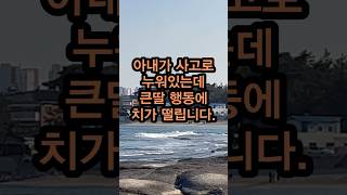 아내가 사고로 누워있는데 큰 딸 행동이