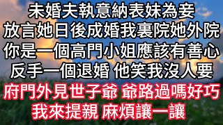 未婚夫執意納表妹為妾，放言她日後成婚我裏院她外院，你是一個高門小姐應該有善心，反手一個退婚 他笑我沒人要，府門外見世子爺 爺路過嗎好巧，我來提親 麻煩讓一讓| #為人處世#生活經驗#情感故事#養老