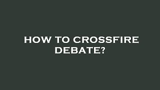 How to crossfire debate?