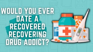 Would You Ever Date A Recovered Recovering Drug Addict?