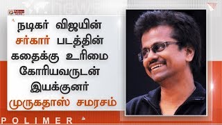 நடிகர் விஜயின் சர்கார் படத்தின் கதைக்கு உரிமை கோரியவருடன் இயக்குனர் முருகதாஸ் சமரசம்