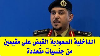 الداخليه السعوديه القبض على مقيمين من جنسيات متعددة