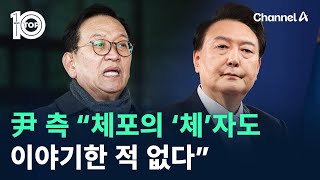 윤 대통령 측 “尹, 체포의 ‘체’자도 이야기한 적 없다” / 채널A / 뉴스TOP 10