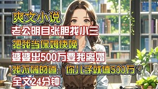 老公明目张胆找小三，把我当保姆使唤，婆婆出500万要我离婚，我不屑的道：你儿子就值500万？#宝藏小说 #小说推荐 #一口气看完系列 #已完结 #爽文小说