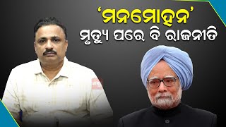 ଚର୍ଚ୍ଚାରେ ମନମୋହନ ସିଂ ;ମୃତ୍ୟୁ ପରେ ବି ରାଜନୀତି| Manmohan Singh| Manoranjan Mishra| Politics|News Room |