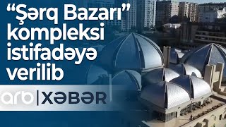 “Şərq Bazarı” kompleksi bərpa və yenidənqurmadan sonra istifadəyə verilib – ARB Xəbər