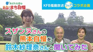 KFB福島放送「シェア！」【コラボ企画】〜スザンヌさんの熊本自慢を鈴木紗理奈さんと聞いてみた〜