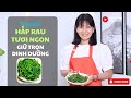 Bí quyết hấp (luộc) rau tươi ngon, giữ trọn dinh dưỡng | Chuyên gia dinh dưỡng tự nhiên Mai Hằng