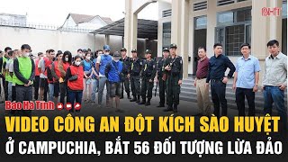 VIDEO NÓNG: Công an Hà Tĩnh đột kích sào huyệt ở Campuchia, bắt 56 đối tượng lừa đồng bào Việt Nam