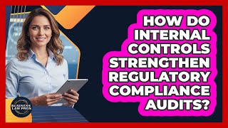 How Do Internal Controls Strengthen Regulatory Compliance Audits? - Business Law Pros