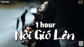 NỔI GIÓ LÊN... (1 HOUR) - Trời Xanh Ơi Nổi Cơn Gió Lên... | Mặc kệ mình yêu 1 ai là mong...