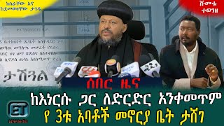 ከእነርሱ ጋር ለድርድር አንቀመጥም……………….. የ3ቱ አባቶች መኖሪያ ቤት ታሸገ