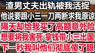 渣男丈夫出轨被我活捉，他说要跟小三一刀两断求我原谅，隔天却给我买了高额意外险，想要将我害死 拿钱带小三出国，下一秒我叫他们彻底傻了眼！