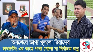 অবশেষে ভাগ্য খুললো রিয়াদের, হাথুরুসিং এর কাছে পাত্তা পেলো না নির্বাচক নান্নু | BD Cricket News