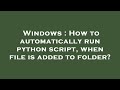 Windows : How to automatically run python script, when file is added to folder?