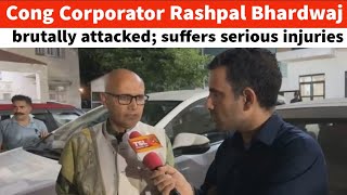 Cong Corporator Rashpal Bhardwaj brutally attacked; suffers serious injuries