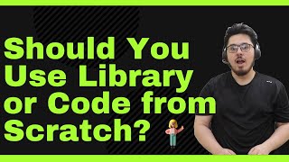 Should You use Libraries Or Code from Scratch?