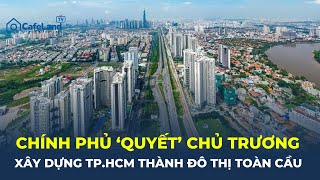 Chính phủ 'QUYẾT' chủ trương xây dựng TP.HCM thành ĐÔ THỊ TOÀN CẦU | CafeLand