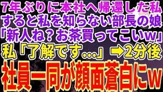 【スカッとする話】7年ぶりに本社へ帰還した私のことを何も知らないコネ入社の部長の娘「新人ね？とりあえずお茶買ってこいよw」私「了解です...」→数分後、社員一同が顔面蒼白でガタガタ震え出し【修羅場】