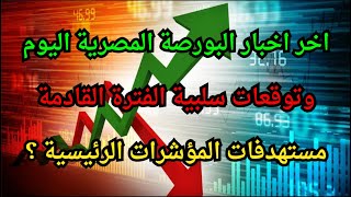 اخر اخبار البورصة المصرية اليوم وتوقعات سلبية الفترة القادمة + مستهدفات المؤشرات الرئيسية ؟