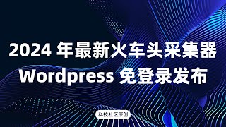 2024最新的火车头采集器发布到最新wordpress 6.5的免登录插件，详细告诉如何进行设置，wordpress在线发布模块设置详细教程。全网首发火车头免登录发布wordpress模块