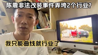 车评人陈震非法改装事件弄垮2个行业？我只能曲线救行业了   打破传统房车模式，打造属于国人的拖挂房车？双轴干湿分离全铝