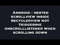 Android : nested scrollview inside recyclerview not triggering onscrolllistener when scrolling down