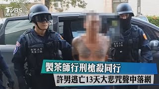 製茶師行刑槍殺同行　許男逃亡13天大悲咒聲中落網