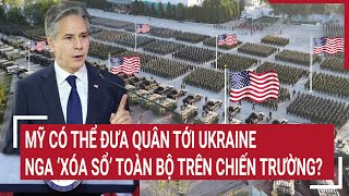 Tin thế giới 12/5: Mỹ có thể đưa quân tới Ukraine, nhưng Nga ‘xóa sổ’ toàn bộ trên chiến trường?