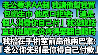 老公要求AA制，我請他幫我買包衛生棉，他反口拒絕：「這屬於個人消費你應自己付」我沒說話，等他突發闌尾炎痛得要翻白眼時，我擋在手術室前打了他兩個巴掌說：「老公你先別暈 你得自己付款」#中老年幸福人生