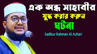 করুন সুরে নতুন ওয়াজ । এক অন্ধ সাহাবীর যুদ্ধ করার অলৌকিক ঘটনা । Sadikur Rahman Azhari | New Waz