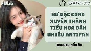 FULL AUDIO | NỮ ĐẶC CÔNG XUYÊN THÀNH TIỂU HOA ĐÁN NHIỀU ANTIFAN | Yên Hoa Các #audio #truyenaudio