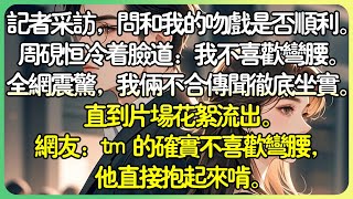 甜文娛樂圈💕記者採訪，問和我的吻戲是否順利。週硯恆冷著臉道：「我不喜歡彎腰。」全網震驚，我倆不合傳聞徹底坐實。直到片場花絮流出。網友：【tm 的確實不喜歡彎腰，他直接抱起來啃…】#薄荷听书