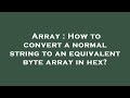 Array : How to convert a normal string to an equivalent byte array in hex?