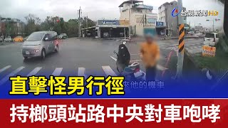 直擊怪男行徑 持榔頭站路中央對車咆哮