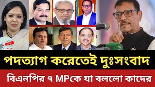 পদত্যাগ করতেই যে দুঃসংবাদ পেল বিএনপির ৭ MP || যা বার্তা দিল ওবায়দুল কাদের || বিএনপি | bnp