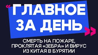 Главное за день: смерть на пожаре, проклятая «зебра» и вирус из Китая в Бурятии