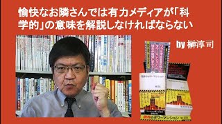 愉快なお隣さんでは有力メディアが「科学的」の意味を解説しなければならない　by榊淳司