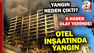 Antalya'da otel inşaatında yangın çıktı! A Haber ekibi olay yerinden detayları aktardı | A Haber