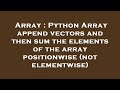 Array : Python Array append vectors and then sum the elements of the array positionwise (not element
