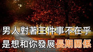 男人想和你發展長期關係，才會對“這三件事”毫不在乎，女人一定要知道！