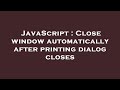 JavaScript : Close window automatically after printing dialog closes