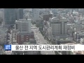 울산 울산시 도시관리계획 재정비 ytn yes top news