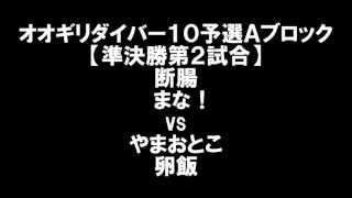 オオギリダイバー10予選Aブロック【準決勝第2試合】断腸・まな！ vs やまおとこ・卵飯