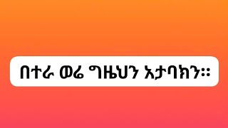 #በተራ ወሬ ግዜህን አታባክን።