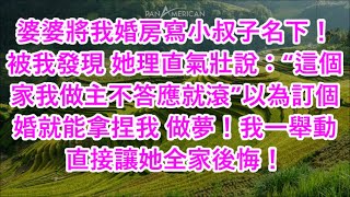 婆婆將我婚房寫小叔子名下！被我發現 她理直氣壯說：“這個家我做主不答應就滾”以為訂個婚就能拿捏我 做夢！我一舉動直接讓她全家後悔！