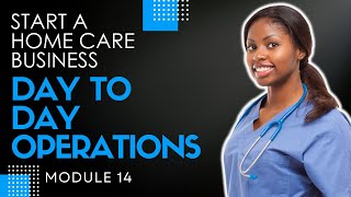 Homecare Operations Module 14 | Day To Day Operations | Start a Home Care Agency